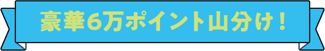 豪華6万ポイント山分け！