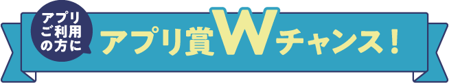 アプリご利用の方にWチャンス！